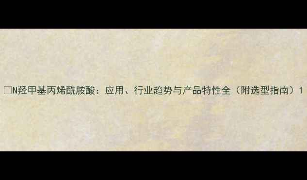 图片 🔥N羟甲基丙烯酰胺酸：应用、行业趋势与产品特性全（附选型指南）1