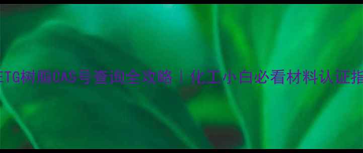 图片 🔥PETG树脂CAS号查询全攻略｜化工小白必看材料认证指南2