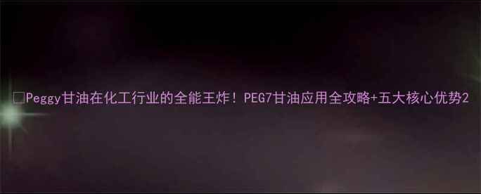 图片 🔥Peggy甘油在化工行业的全能王炸！PEG7甘油应用全攻略+五大核心优势2