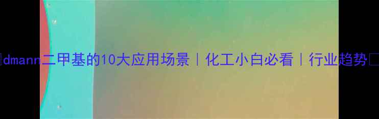 图片 🔥dmann二甲基的10大应用场景｜化工小白必看｜行业趋势🔥2