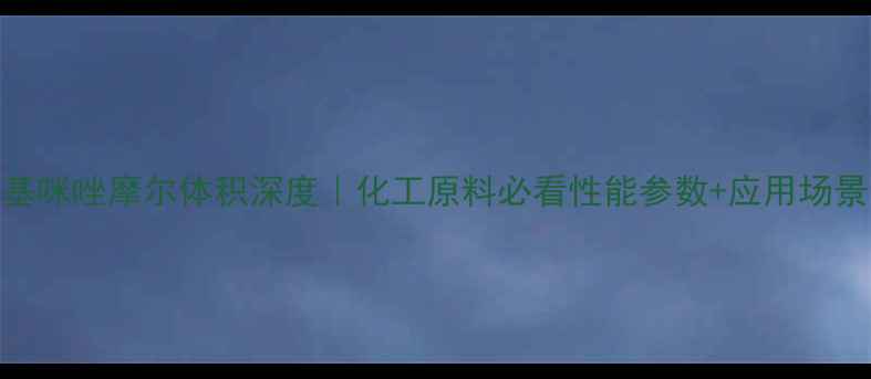 图片 🔥n-甲基咪唑摩尔体积深度｜化工原料必看性能参数+应用场景全公开