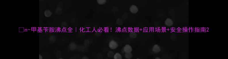 图片 🔥n-甲基苄胺沸点全｜化工人必看！沸点数据+应用场景+安全操作指南2