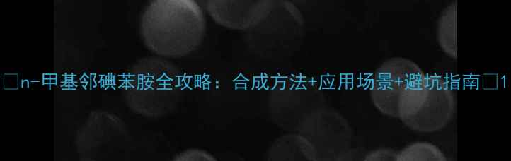 图片 🔥n-甲基邻碘苯胺全攻略：合成方法+应用场景+避坑指南✨1