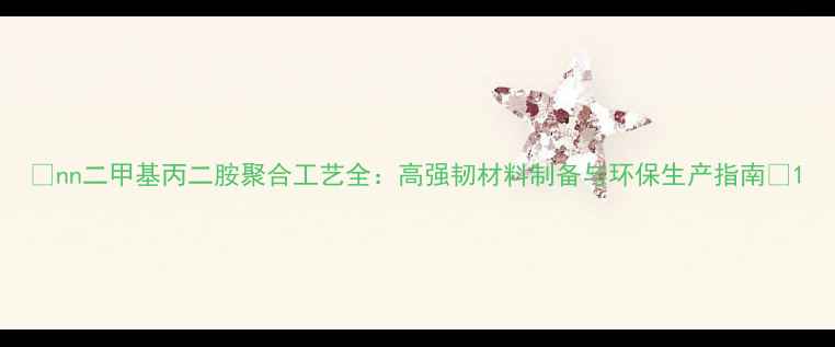 图片 🔥nn二甲基丙二胺聚合工艺全：高强韧材料制备与环保生产指南🔥1