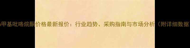 图片 🔥n甲基吡咯烷酮价格最新报价：行业趋势、采购指南与市场分析（附详细数据）2