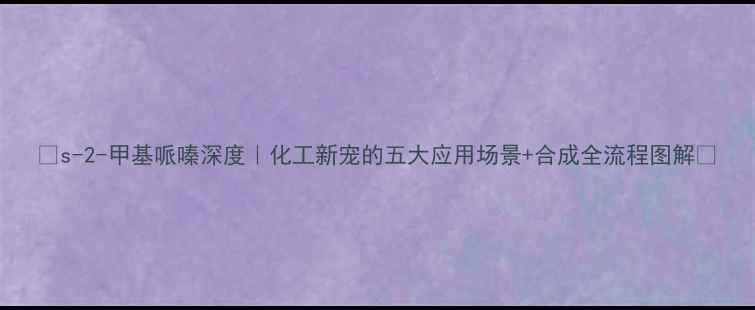 图片 🔥s-2-甲基哌嗪深度｜化工新宠的五大应用场景+合成全流程图解🔬