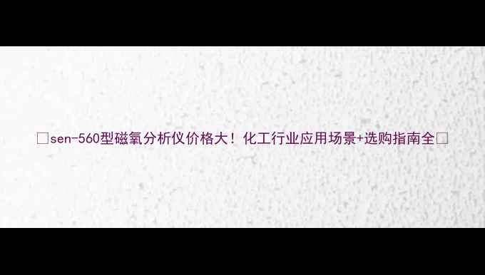图片 🔥sen-560型磁氧分析仪价格大！化工行业应用场景+选购指南全🔥