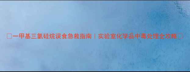 图片 🔥一甲基三氯硅烷误食急救指南｜实验室化学品中毒处理全攻略🔥