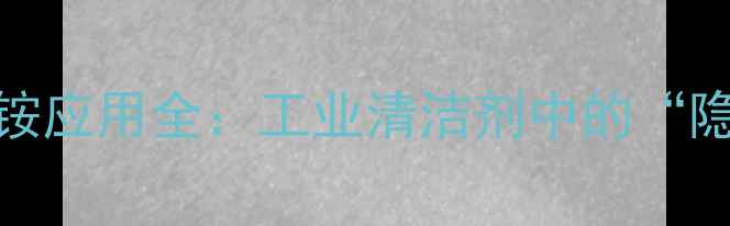 图片 🔥丁基二甲基苄基氯化铵应用全：工业清洁剂中的“隐形冠军”必看指南！🔥