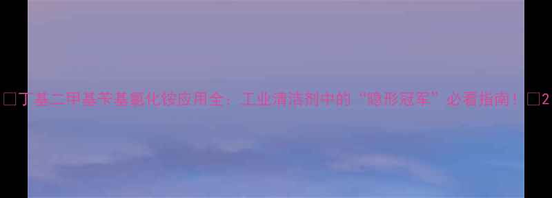 图片 🔥丁基二甲基苄基氯化铵应用全：工业清洁剂中的“隐形冠军”必看指南！🔥2
