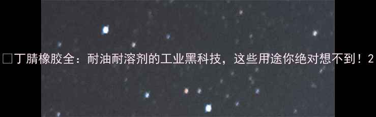 图片 🔥丁腈橡胶全：耐油耐溶剂的工业黑科技，这些用途你绝对想不到！2