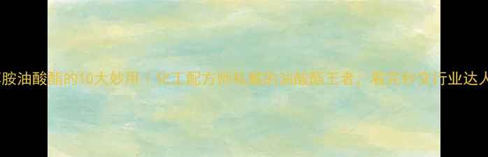 图片 🔥三乙醇胺油酸酯的10大妙用｜化工配方师私藏的油酸酯王者，看完秒变行业达人！🔥💡1