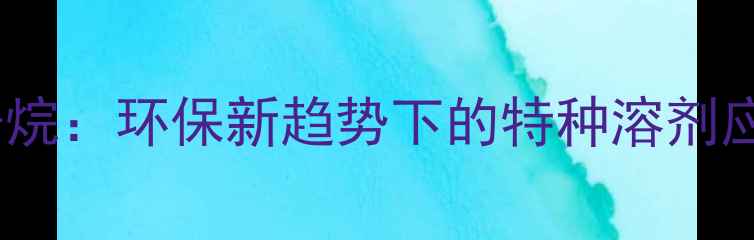 图片 🔥三氯四溴六甲基庚烷：环保新趋势下的特种溶剂应用全｜附行业数据1