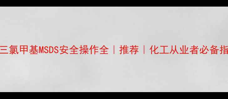 图片 🔥三氯甲基MSDS安全操作全｜推荐｜化工从业者必备指南