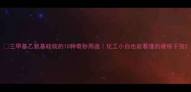 图片 🔥三甲基乙氨基硅烷的10种奇妙用途｜化工小白也能看懂的硬核干货2