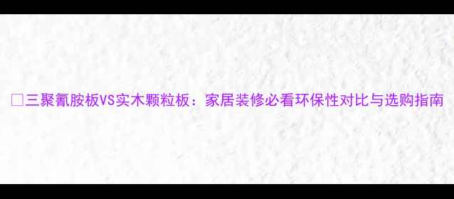 图片 🔥三聚氰胺板VS实木颗粒板：家居装修必看环保性对比与选购指南