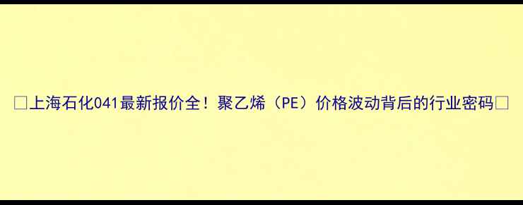图片 🔥上海石化041最新报价全！聚乙烯（PE）价格波动背后的行业密码💡