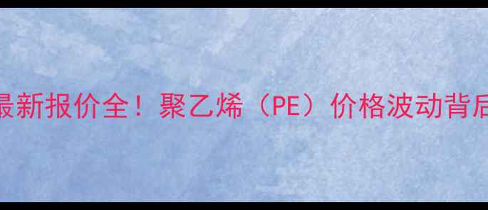 图片 🔥上海石化041最新报价全！聚乙烯（PE）价格波动背后的行业密码💡1