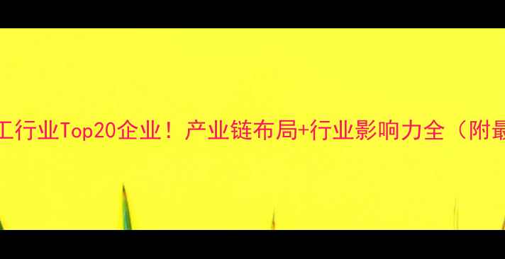图片 🔥中国化工行业Top20企业！产业链布局+行业影响力全（附最新排名）