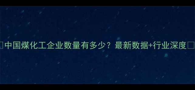 图片 🔥中国煤化工企业数量有多少？最新数据+行业深度✨2