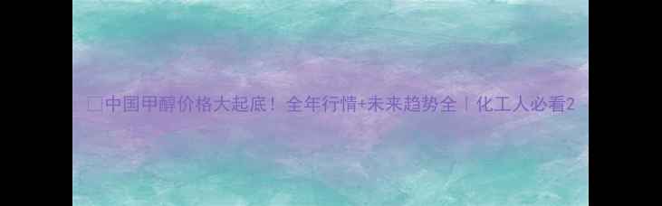 图片 🔥中国甲醇价格大起底！全年行情+未来趋势全｜化工人必看2