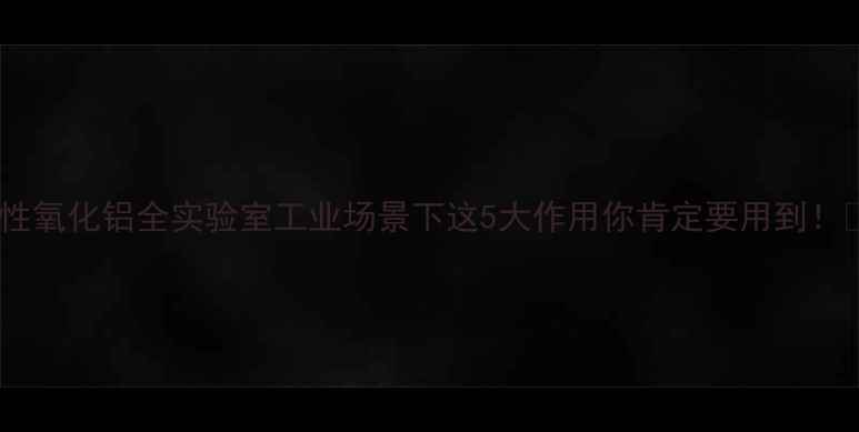 图片 🔥中性氧化铝全实验室工业场景下这5大作用你肯定要用到！🔬🔥2