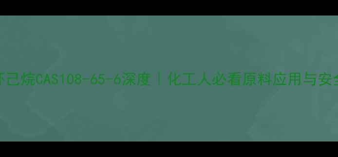 图片 🔥乙基环己烷CAS108-65-6深度｜化工人必看原料应用与安全指南💡