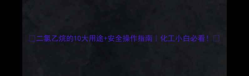 图片 🔥二氯乙烷的10大用途+安全操作指南｜化工小白必看！🔥