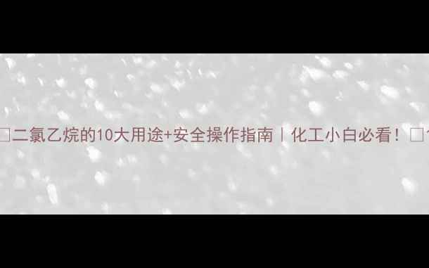 图片 🔥二氯乙烷的10大用途+安全操作指南｜化工小白必看！🔥1