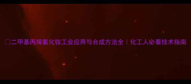 图片 🔥二甲基丙烯氯化铵工业应用与合成方法全｜化工人必看技术指南