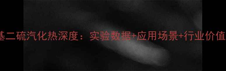 图片 🔥二甲基二硫汽化热深度：实验数据+应用场景+行业价值全公开1