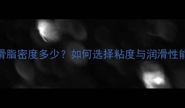 图片 🔥二硫化钼润滑脂密度多少？如何选择粘度与润滑性能？附选型指南