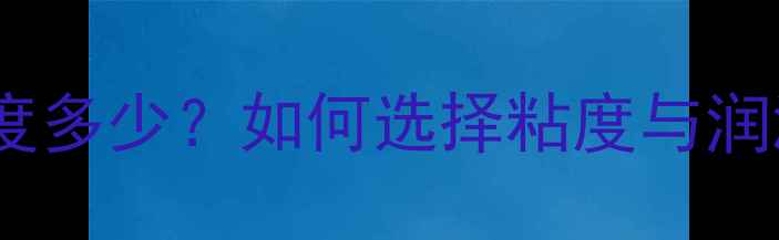 图片 🔥二硫化钼润滑脂密度多少？如何选择粘度与润滑性能？附选型指南2