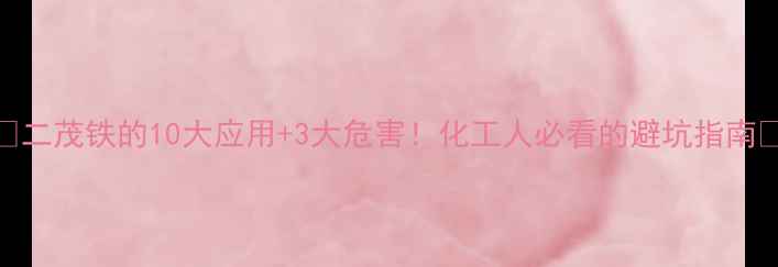 图片 🔥二茂铁的10大应用+3大危害！化工人必看的避坑指南🔥