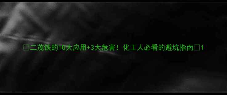 图片 🔥二茂铁的10大应用+3大危害！化工人必看的避坑指南🔥1