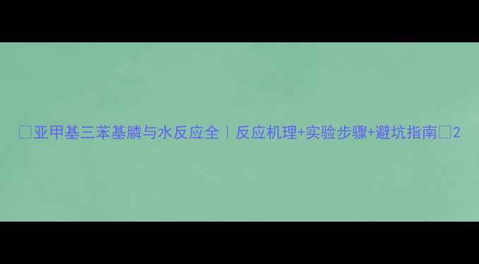 图片 🔥亚甲基三苯基膦与水反应全｜反应机理+实验步骤+避坑指南💡2