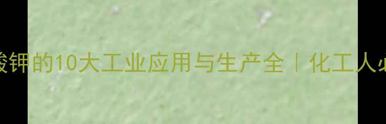 图片 🔥亚硝酸钾的10大工业应用与生产全｜化工人必看干货