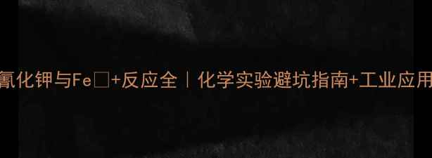 图片 🔥亚铁氰化钾与Fe³+反应全｜化学实验避坑指南+工业应用秘籍💡