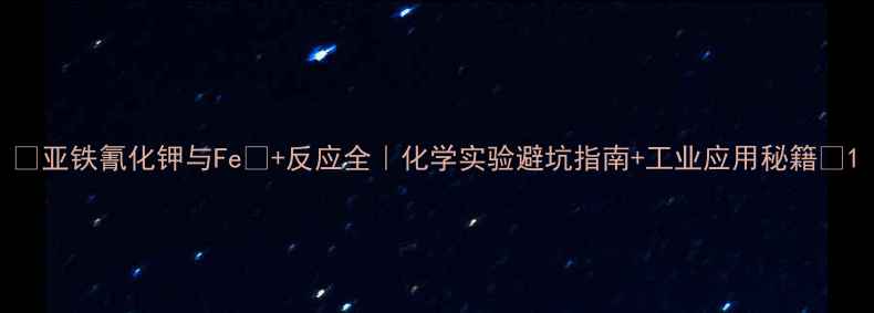 图片 🔥亚铁氰化钾与Fe³+反应全｜化学实验避坑指南+工业应用秘籍💡1