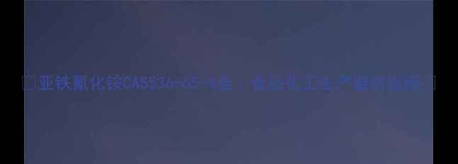 图片 🔥亚铁氰化铵CAS536-65-4全｜食品化工生产避坑指南🔥