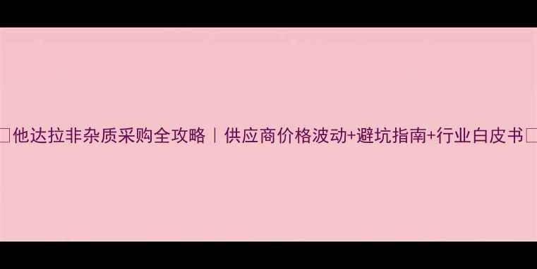 图片 🔥他达拉非杂质采购全攻略｜供应商价格波动+避坑指南+行业白皮书🔥