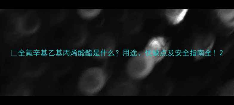 图片 🔥全氟辛基乙基丙烯酸酯是什么？用途、优缺点及安全指南全！2