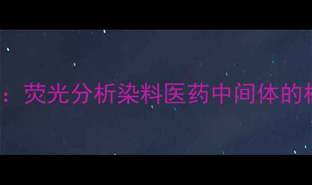 图片 🔥六氯荧光素CAS123-14-2：荧光分析染料医药中间体的核心原料及安全使用指南🔥