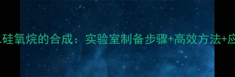 图片 🔥六甲基二硅氧烷的合成：实验室制备步骤+高效方法+应用场景全2