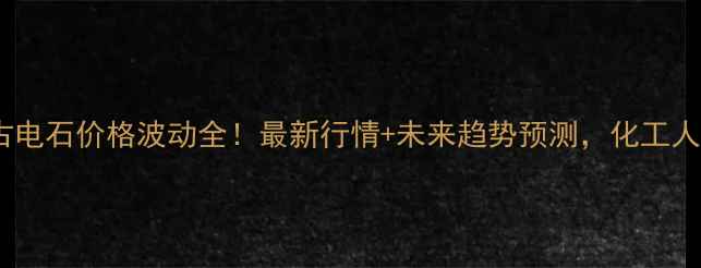 图片 🔥内蒙古电石价格波动全！最新行情+未来趋势预测，化工人必看！2