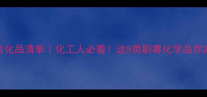 图片 🔥剧毒危化品清单｜化工人必看！这5类剧毒化学品你家有？💥