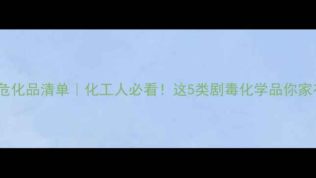 图片 🔥剧毒危化品清单｜化工人必看！这5类剧毒化学品你家有？💥2