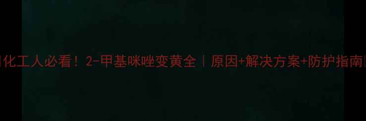 图片 🔥化工人必看！2-甲基咪唑变黄全｜原因+解决方案+防护指南💡