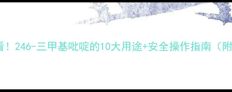 图片 🔥化工人必看！246-三甲基吡啶的10大用途+安全操作指南（附检测方法）2