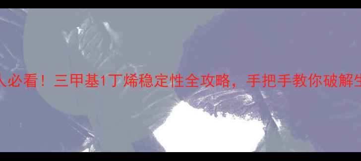 图片 🔥化工人必看！三甲基1丁烯稳定性全攻略，手把手教你破解生产难题